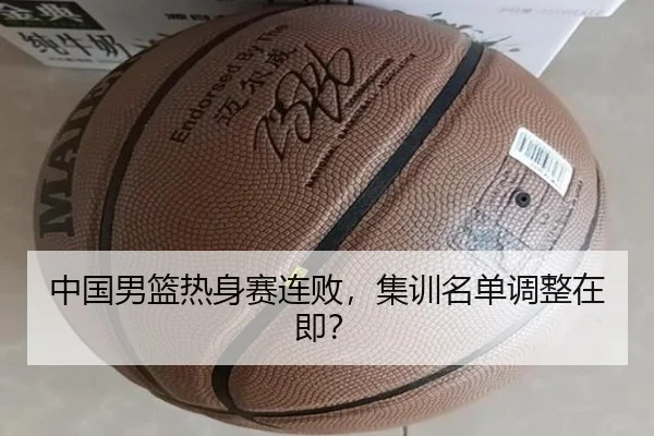 中国男篮热身赛连败，集训名单调整在即？